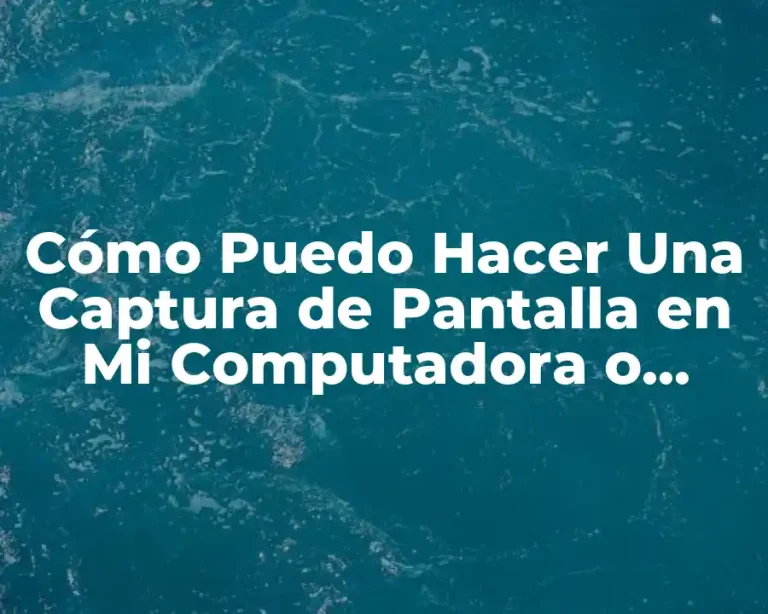 Cómo Puedo Hacer Una Captura de Pantalla en Mi Computadora o Dispositivo Móvil