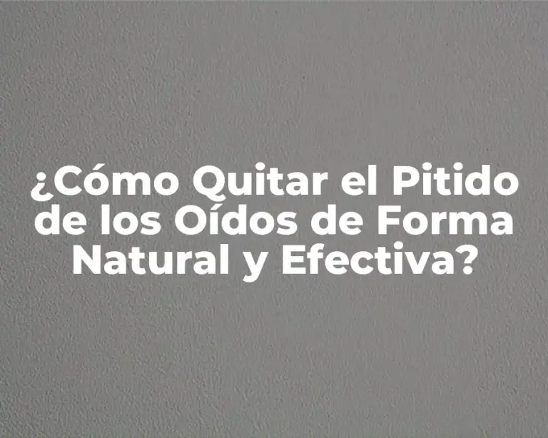 ¿Cómo Quitar el Pitido de los Oídos de Forma Natural y Efectiva?