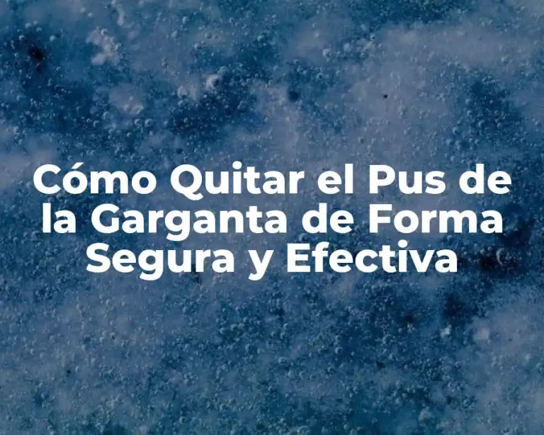 Cómo Quitar el Pus de la Garganta de Forma Segura y Efectiva