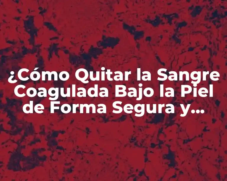 ¿Cómo Quitar la Sangre Coagulada Bajo la Piel de Forma Segura y Efectiva?