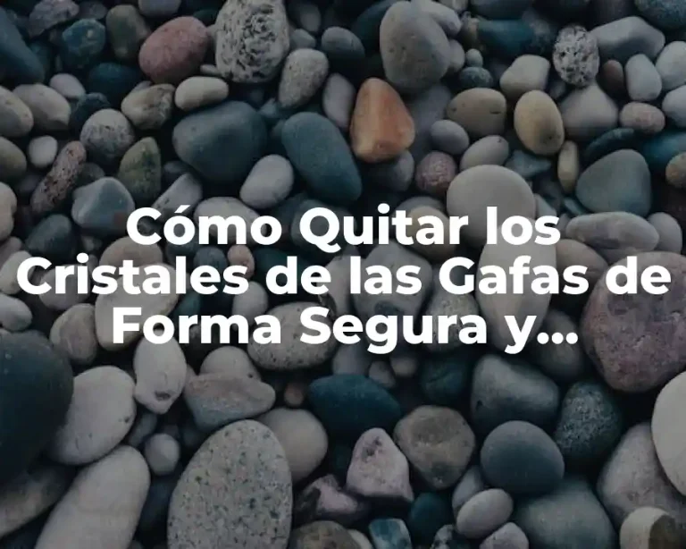 Cómo Quitar los Cristales de las Gafas de Forma Segura y Eficiente