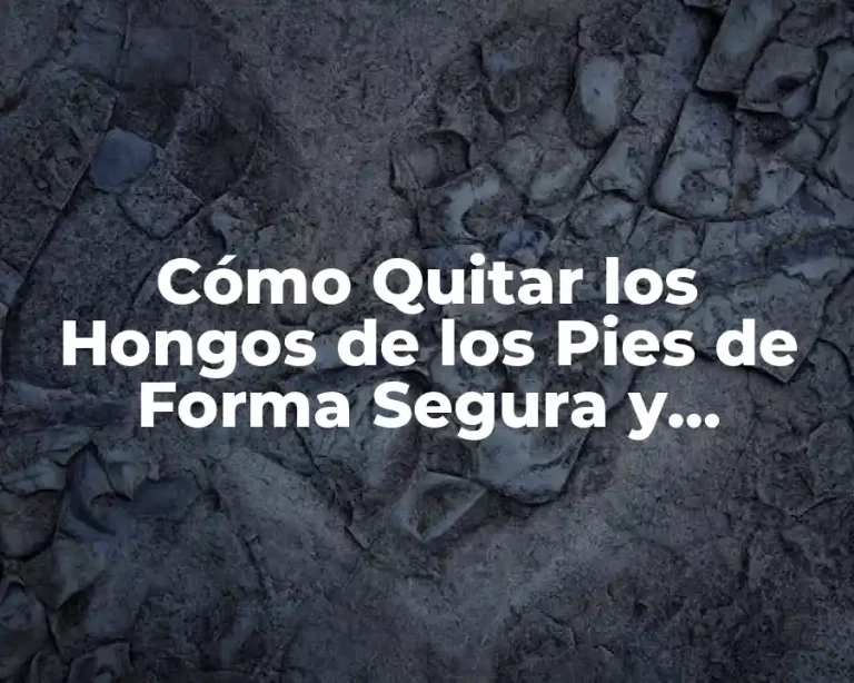 Cómo Quitar los Hongos de los Pies de Forma Segura y Efectiva