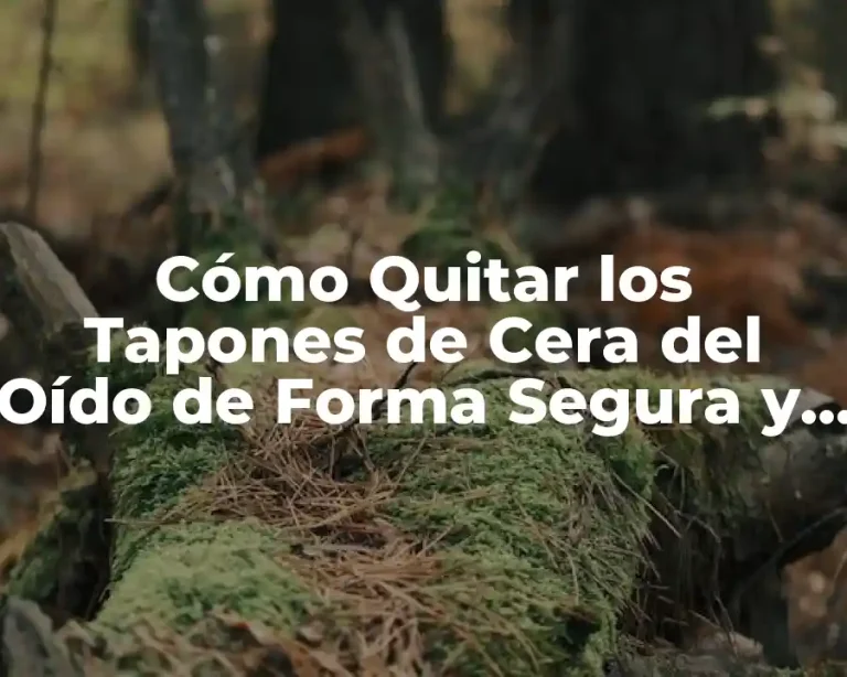 Cómo Quitar los Tapones de Cera del Oído de Forma Segura y Efectiva