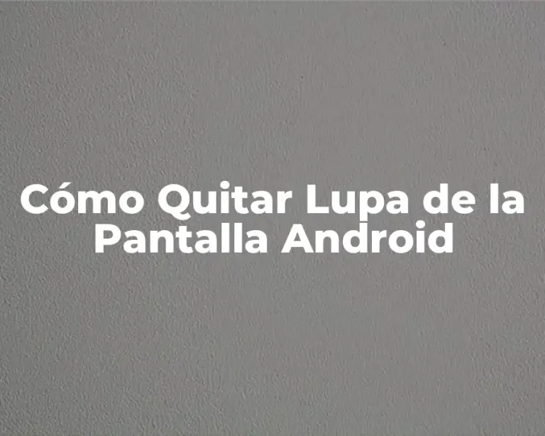 Cómo Quitar Lupa de la Pantalla Android