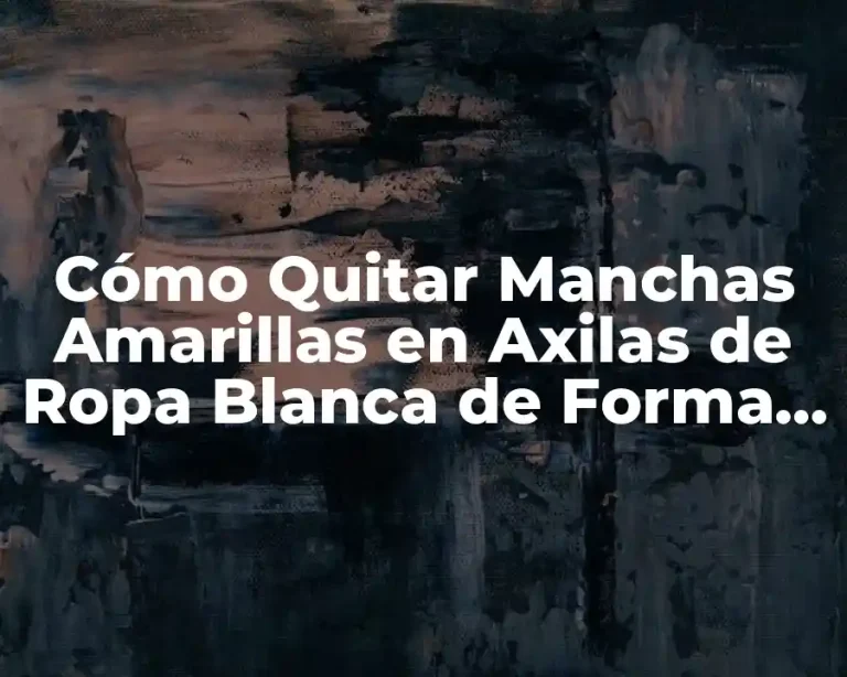 Cómo Quitar Manchas Amarillas en Axilas de Ropa Blanca de Forma Eficiente