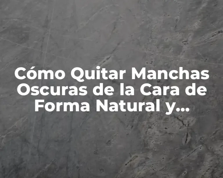 Cómo Quitar Manchas Oscuras de la Cara de Forma Natural y Efectiva