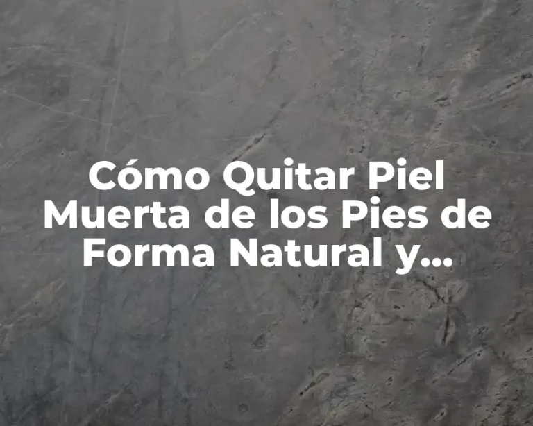 Cómo Quitar Piel Muerta de los Pies de Forma Natural y Efectiva
