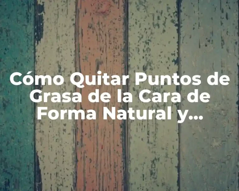 Cómo Quitar Puntos de Grasa de la Cara de Forma Natural y Efectiva