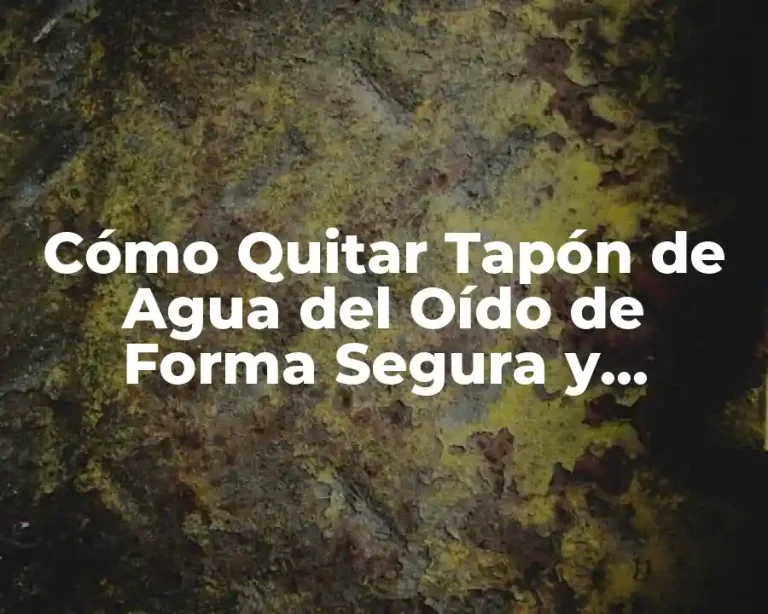 Cómo Quitar Tapón de Agua del Oído de Forma Segura y Efectiva