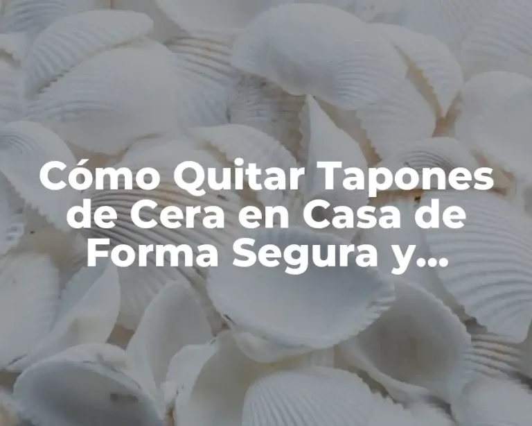 Cómo Quitar Tapones de Cera en Casa de Forma Segura y Efectiva