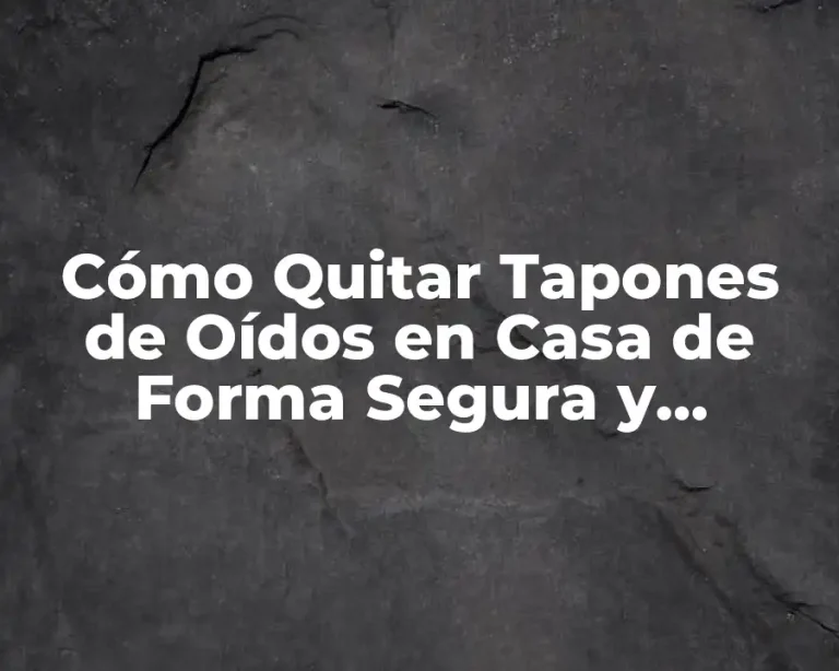 Cómo Quitar Tapones de Oídos en Casa de Forma Segura y Efectiva