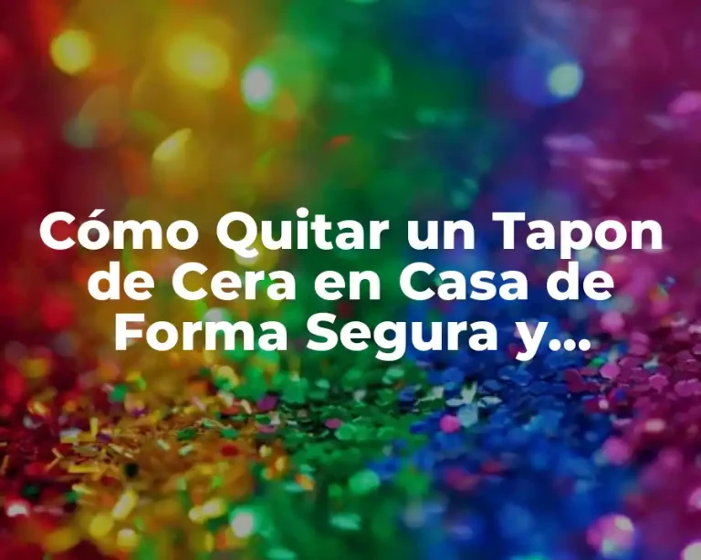 Cómo Quitar un Tapon de Cera en Casa de Forma Segura y Efectiva
