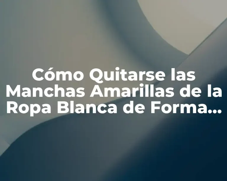 Cómo Quitarse las Manchas Amarillas de la Ropa Blanca de Forma Efectiva