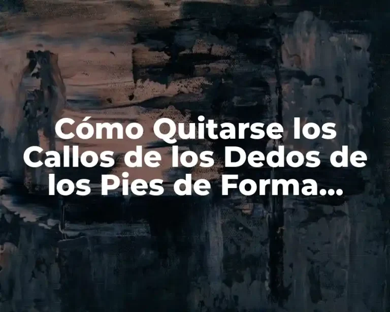 Cómo Quitarse los Callos de los Dedos de los Pies de Forma Segura y Efectiva