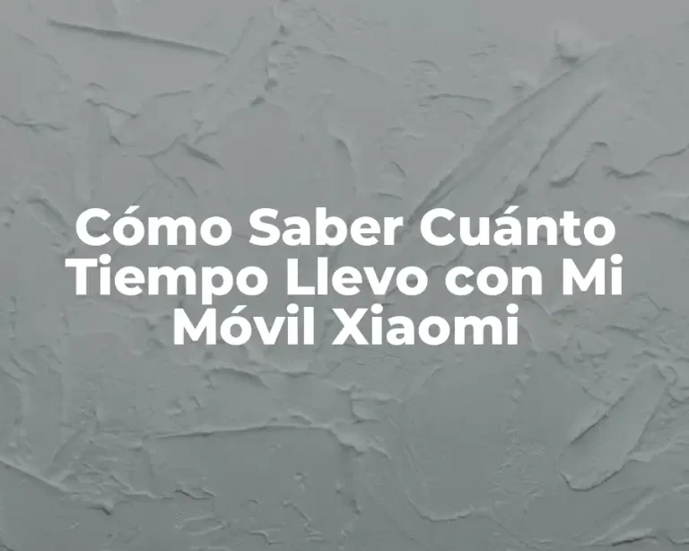 Cómo Saber Cuánto Tiempo Llevo con Mi Móvil Xiaomi