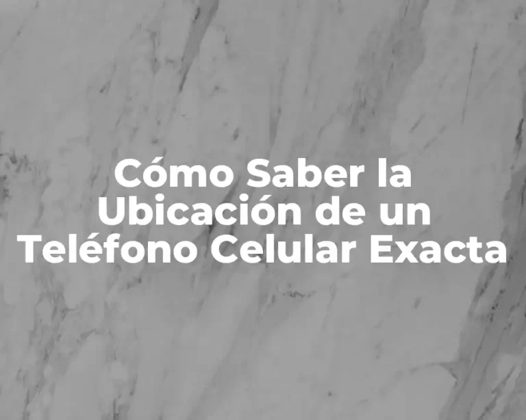 Cómo Saber la Ubicación de un Teléfono Celular Exacta