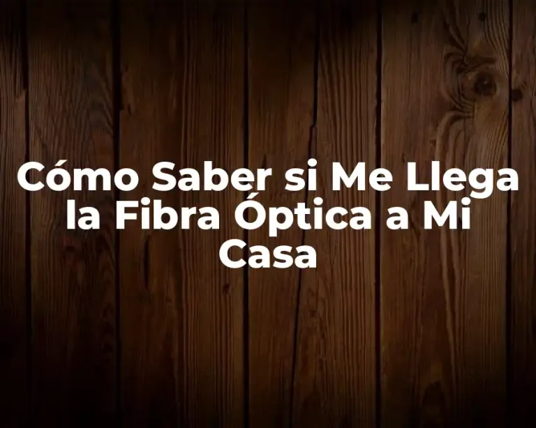 Cómo Saber si Me Llega la Fibra Óptica a Mi Casa
