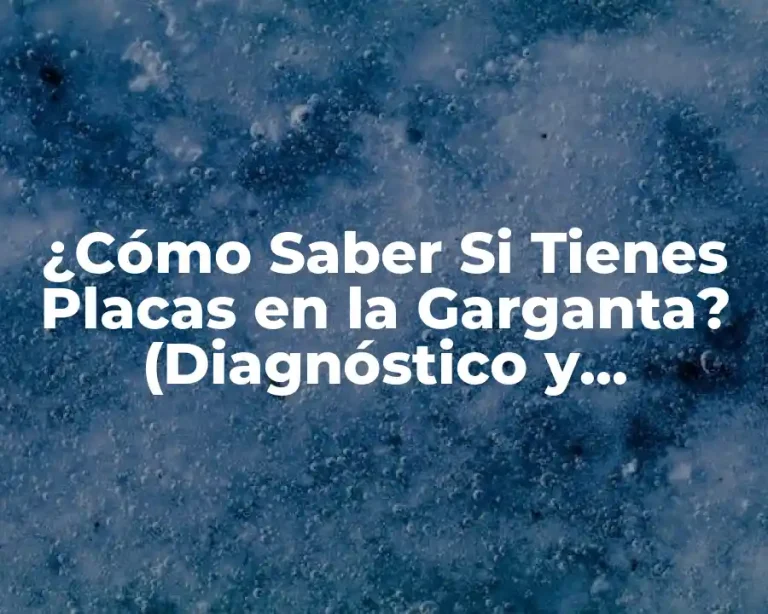 ¿Cómo Saber Si Tienes Placas en la Garganta? (Diagnóstico y Tratamiento)