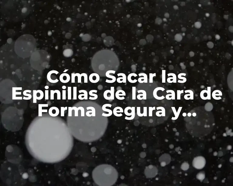 Cómo Sacar las Espinillas de la Cara de Forma Segura y Eficiente
