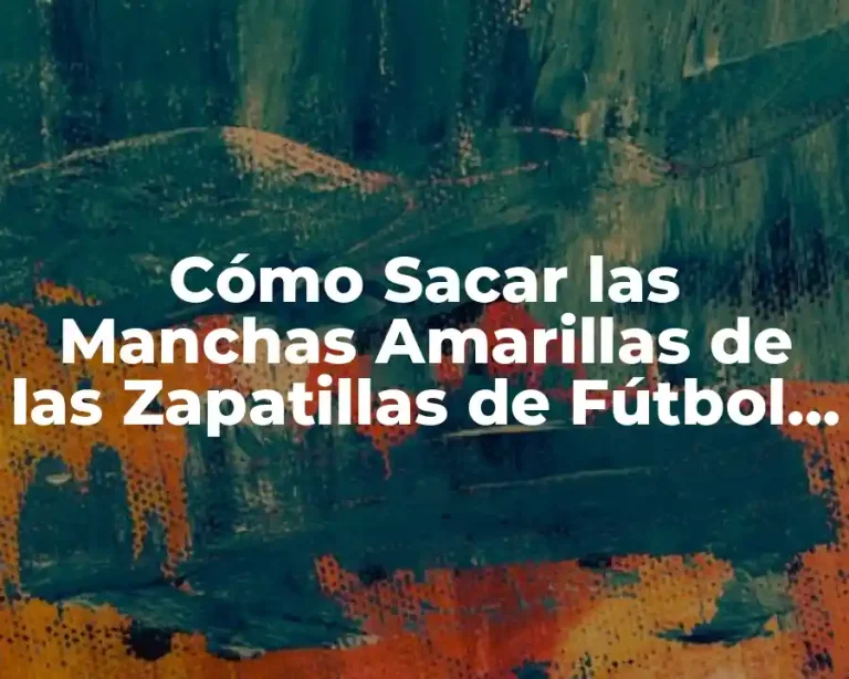 Cómo Sacar las Manchas Amarillas de las Zapatillas de Fútbol y Deporte