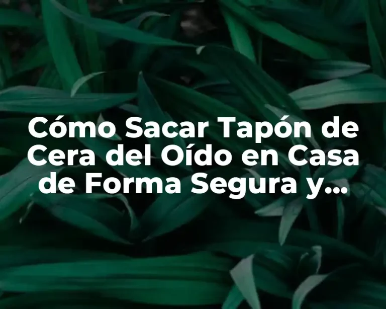 Cómo Sacar Tapón de Cera del Oído en Casa de Forma Segura y Efectiva