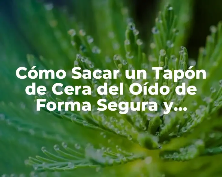Cómo Sacar un Tapón de Cera del Oído de Forma Segura y Efectiva