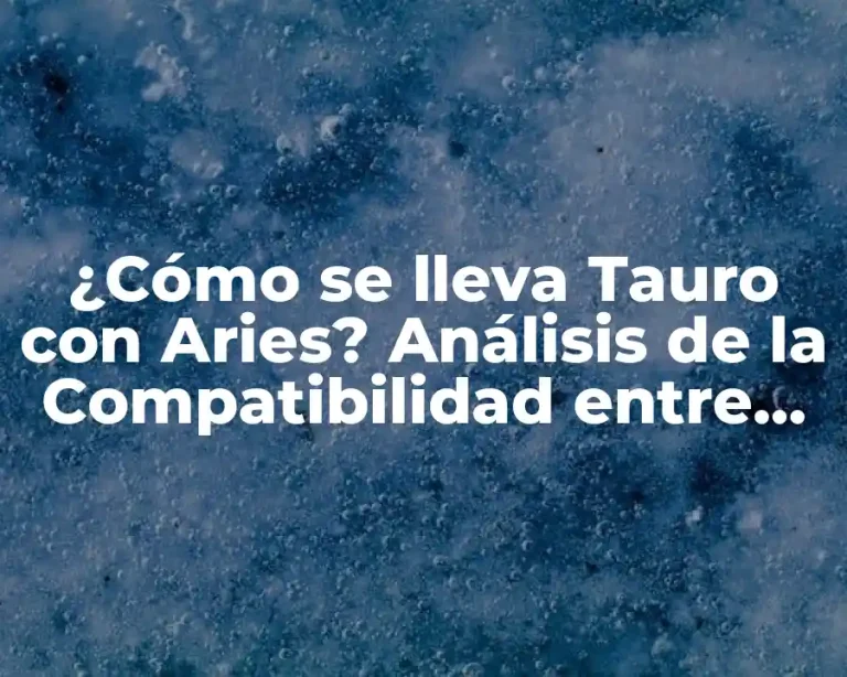 ¿Cómo se lleva Tauro con Aries? Análisis de la Compatibilidad entre Signos