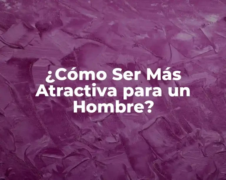 ¿Cómo Ser Más Atractiva para un Hombre?