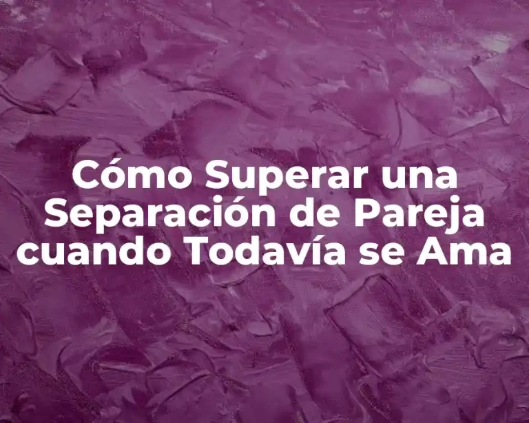 Cómo Superar una Separación de Pareja cuando Todavía se Ama