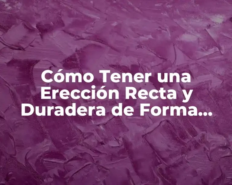Cómo Tener una Erección Recta y Duradera de Forma Natural