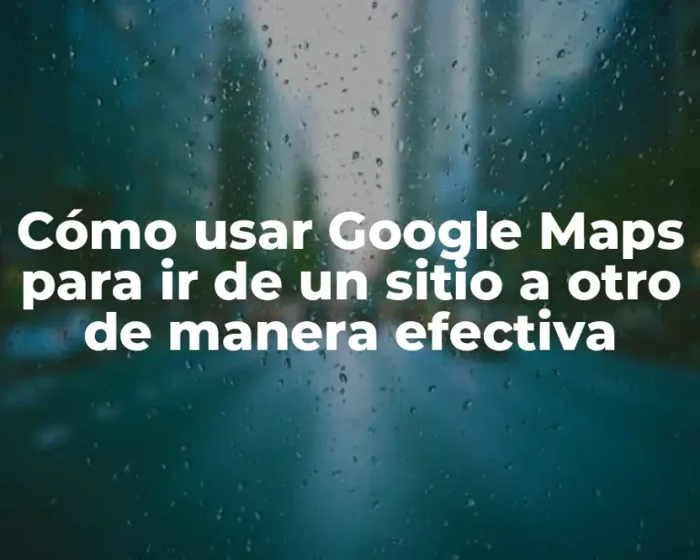 Cómo usar Google Maps para ir de un sitio a otro de manera efectiva