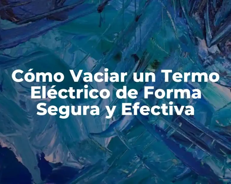Cómo Vaciar un Termo Eléctrico de Forma Segura y Efectiva