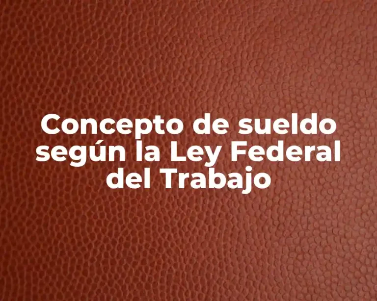 Concepto de sueldo según la Ley Federal del Trabajo