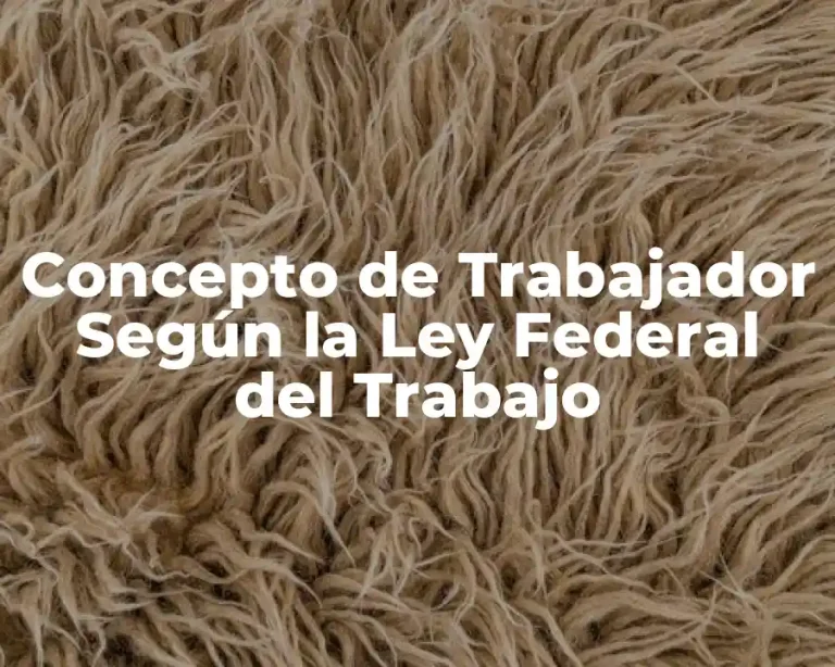 Concepto de Trabajador Según la Ley Federal del Trabajo