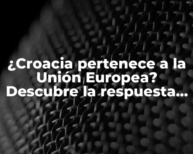 ¿Croacia pertenece a la Unión Europea? Descubre la respuesta aquí