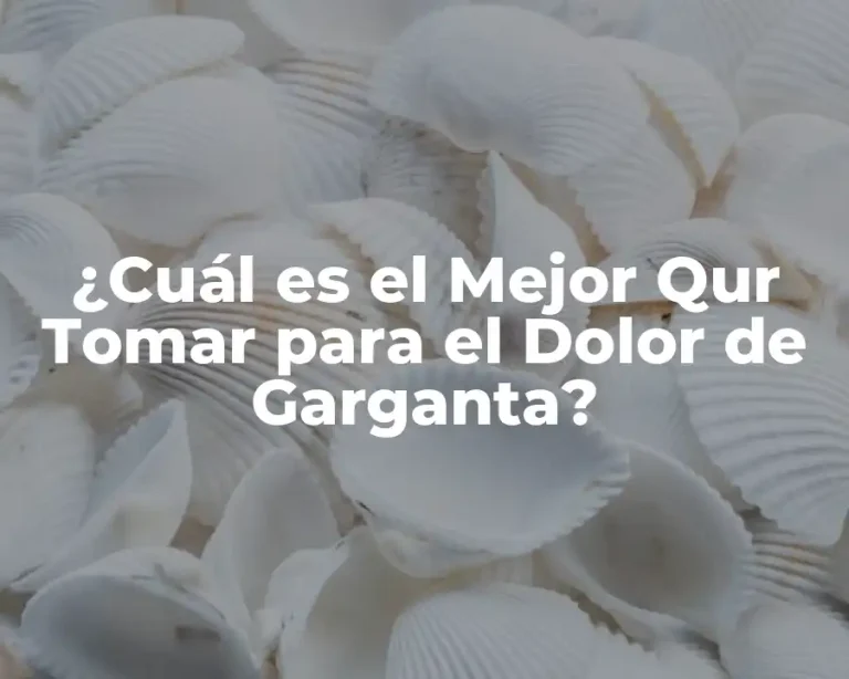 ¿Cuál es el Mejor Qur Tomar para el Dolor de Garganta?