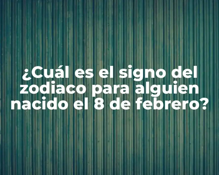 ¿Cuál es el signo del zodiaco para alguien nacido el 8 de febrero?