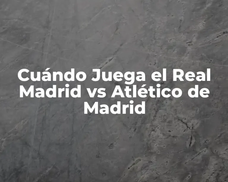 Cuándo Juega el Real Madrid vs Atlético de Madrid