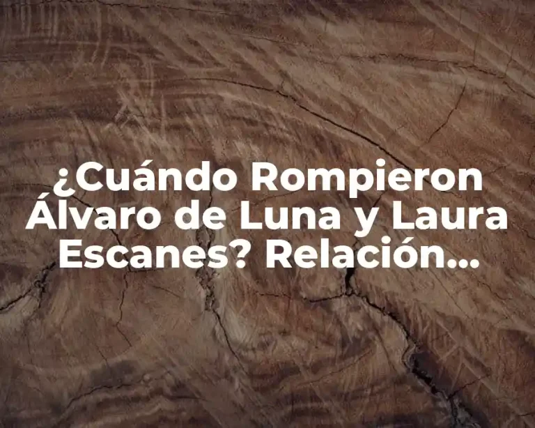 ¿Cuándo Rompieron Álvaro de Luna y Laura Escanes? Relación, Separación y Noticias