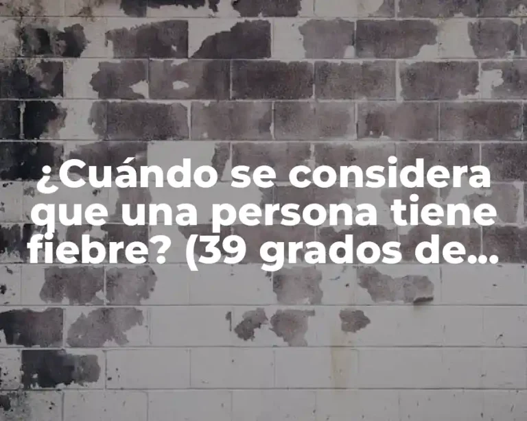 ¿Cuándo se considera que una persona tiene fiebre? (39 grados de temperatura corporal)