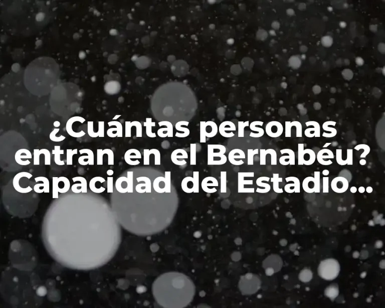 ¿Cuántas personas entran en el Bernabéu? Capacidad del Estadio Santiago Bernabéu