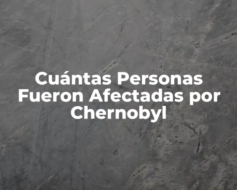 Cuántas Personas Fueron Afectadas por Chernobyl