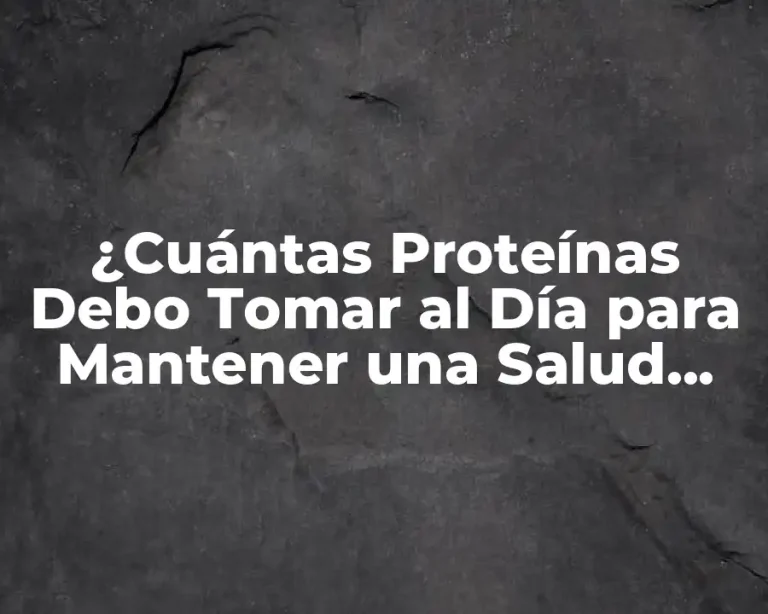 ¿Cuántas Proteínas Debo Tomar al Día para Mantener una Salud Optima?