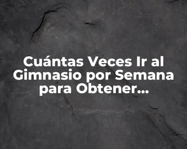 Cuántas Veces Ir al Gimnasio por Semana para Obtener Resultados