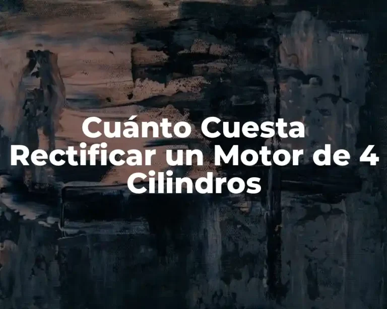 Cuánto Cuesta Rectificar un Motor de 4 Cilindros