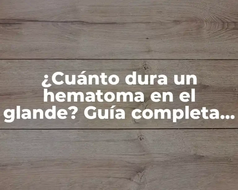 ¿Cuánto dura un hematoma en el glande? Guía completa sobre el tratamiento y recuperación