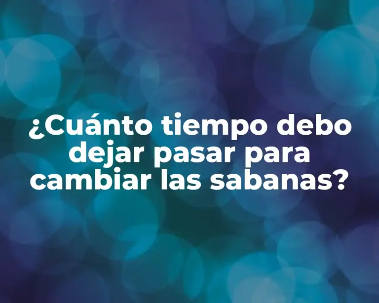 ¿Cuánto tiempo debo dejar pasar para cambiar las sabanas?