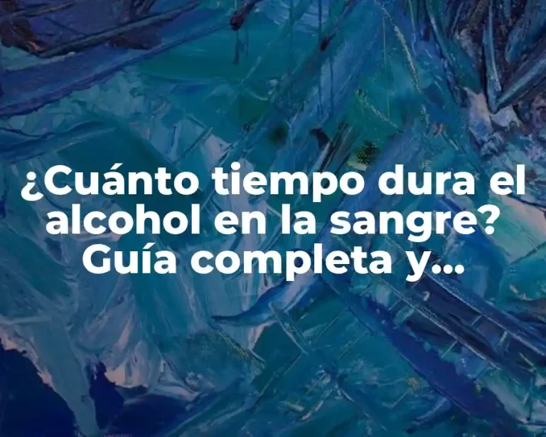 ¿Cuánto tiempo dura el alcohol en la sangre? Guía completa y actualizada