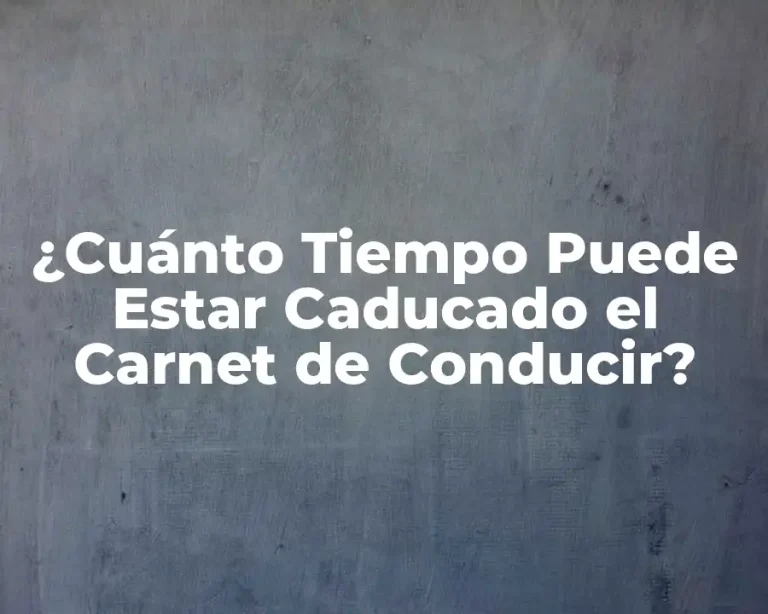 ¿Cuánto Tiempo Puede Estar Caducado el Carnet de Conducir?