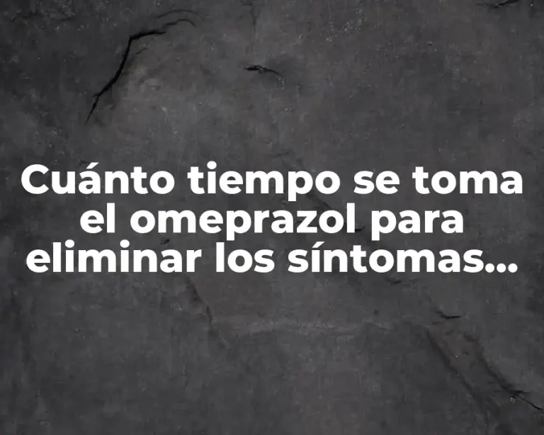 Cuánto tiempo se toma el omeprazol para eliminar los síntomas de la enfermedad por reflujo gastroesofágico